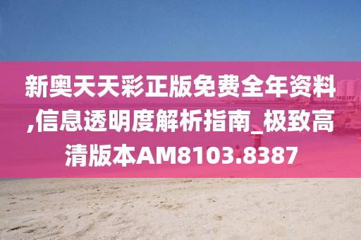 新奥天天彩正版免费全年资料,信息透明度解析指南_极致高清版本AM8103.8387