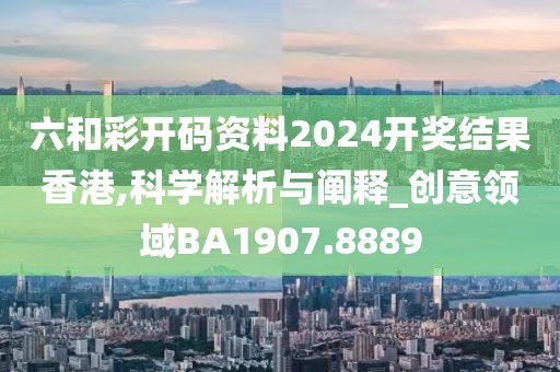 六和彩开码资料2024开奖结果香港,科学解析与阐释_创意领域BA1907.8889