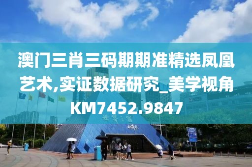 澳门三肖三码期期准精选凤凰艺术,实证数据研究_美学视角KM7452.9847