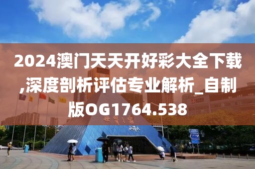 2024澳门天天开好彩大全下载,深度剖析评估专业解析_自制版OG1764.538