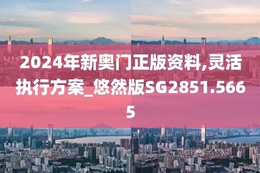 2024年新奥门正版资料,灵活执行方案_悠然版SG2851.5665