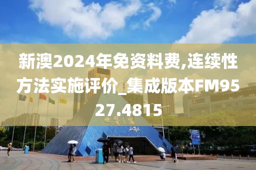 新澳2024年免资料费,连续性方法实施评价_集成版本FM9527.4815