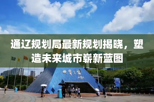 通辽规划局最新规划揭晓，塑造未来城市崭新蓝图