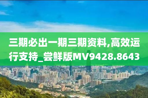 三期必出一期三期资料,高效运行支持_尝鲜版MV9428.8643