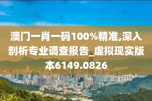 澳门一肖一码100%精准,深入剖析专业调查报告_虚拟现实版本6149.0826