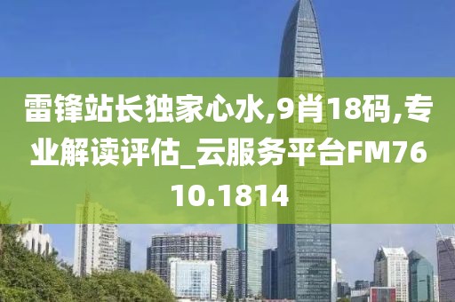 雷锋站长独家心水,9肖18码,专业解读评估_云服务平台FM7610.1814