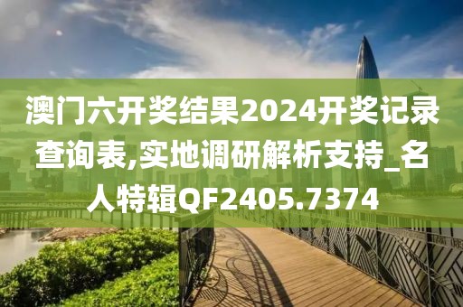 澳门六开奖结果2024开奖记录查询表,实地调研解析支持_名人特辑QF2405.7374
