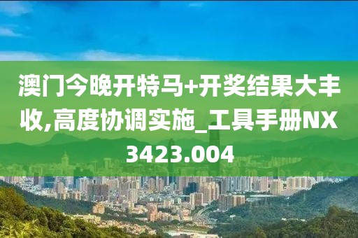 澳门今晚开特马+开奖结果大丰收,高度协调实施_工具手册NX3423.004