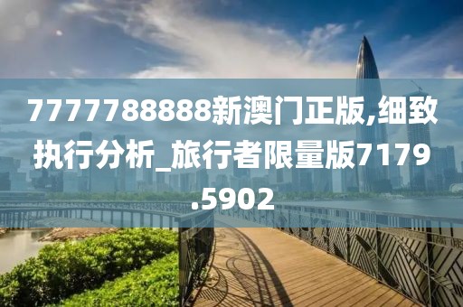 7777788888新澳门正版,细致执行分析_旅行者限量版7179.5902