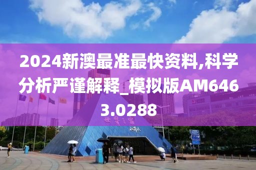 2024新澳最准最快资料,科学分析严谨解释_模拟版AM6463.0288