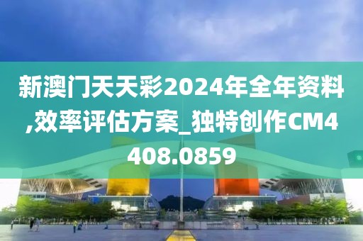 新澳门天天彩2024年全年资料,效率评估方案_独特创作CM4408.0859