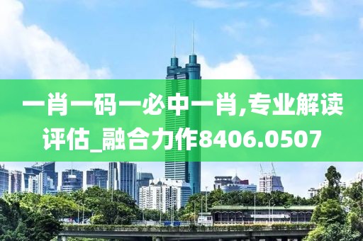 一肖一码一必中一肖,专业解读评估_融合力作8406.0507