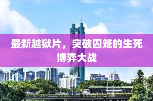 最新越狱片，突破囚笼的生死博弈大战