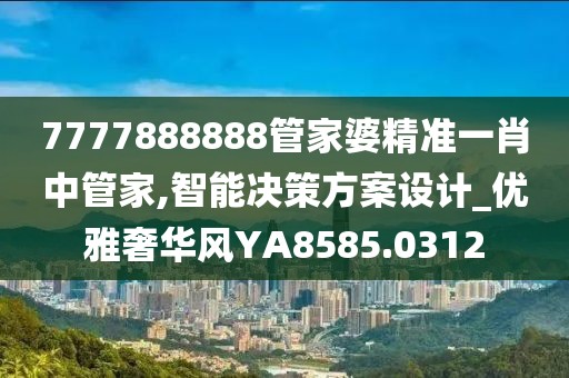 7777888888管家婆精准一肖中管家,智能决策方案设计_优雅奢华风YA8585.0312