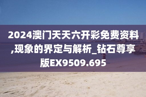 2024澳门天天六开彩免费资料,现象的界定与解析_钻石尊享版EX9509.695