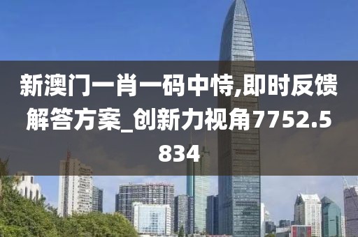 新澳门一肖一码中恃,即时反馈解答方案_创新力视角7752.5834