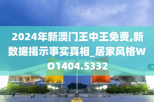 2024年新澳门王中王免费,新数据揭示事实真相_居家风格WO1404.5332