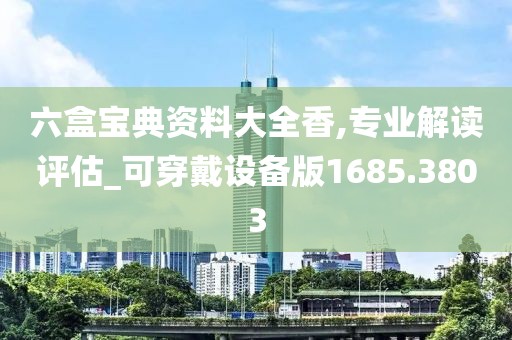 六盒宝典资料大全香,专业解读评估_可穿戴设备版1685.3803