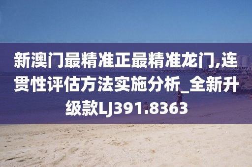 新澳门最精准正最精准龙门,连贯性评估方法实施分析_全新升级款LJ391.8363