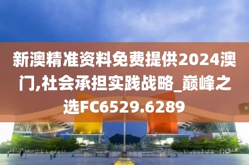 新澳精准资料免费提供2024澳门,社会承担实践战略_巅峰之选FC6529.6289