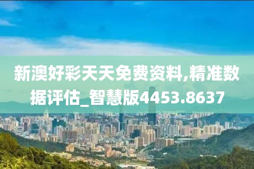 新澳好彩天天免费资料,精准数据评估_智慧版4453.8637