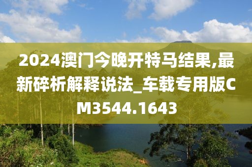 2024澳门今晚开特马结果,最新碎析解释说法_车载专用版CM3544.1643