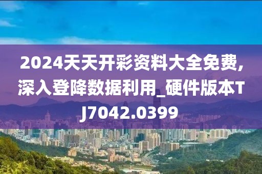 2024天天开彩资料大全免费,深入登降数据利用_硬件版本TJ7042.0399