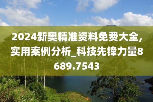 2024新奥精准资料免费大全,实用案例分析_科技先锋力量8689.7543