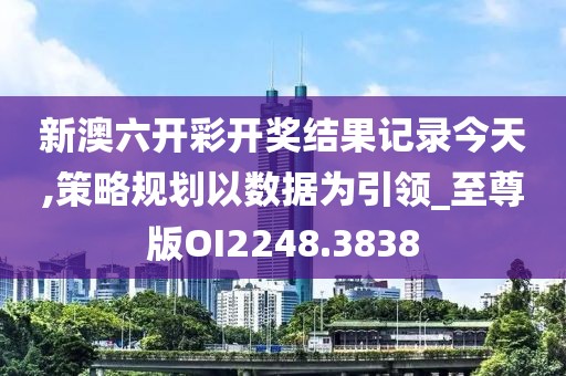 新澳六开彩开奖结果记录今天,策略规划以数据为引领_至尊版OI2248.3838