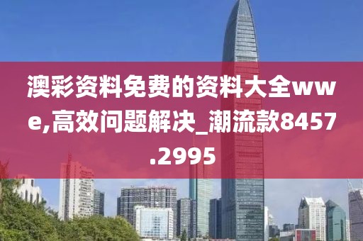 澳彩资料免费的资料大全wwe,高效问题解决_潮流款8457.2995