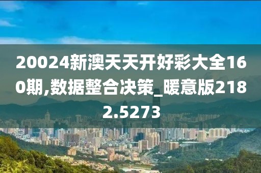 20024新澳天天开好彩大全160期,数据整合决策_暖意版2182.5273