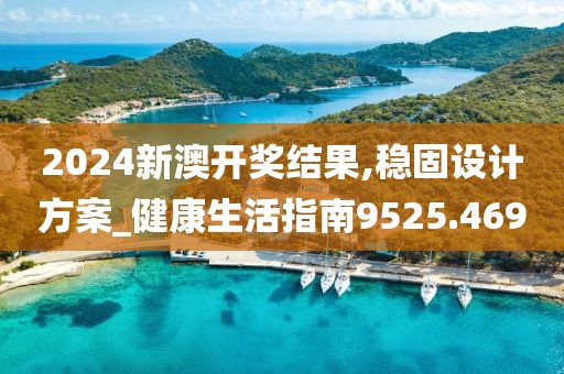 2024新澳开奖结果,稳固设计方案_健康生活指南9525.469