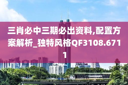 三肖必中三期必出资料,配置方案解析_独特风格QF3108.6711
