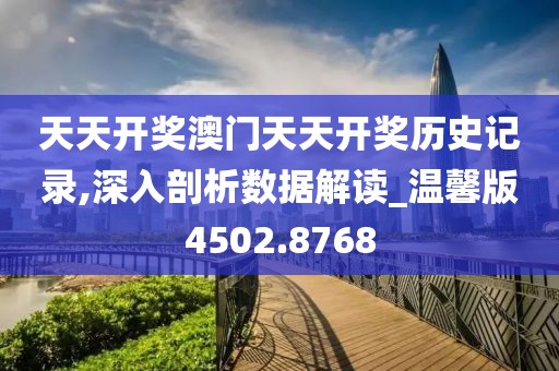 天天开奖澳门天天开奖历史记录,深入剖析数据解读_温馨版4502.8768