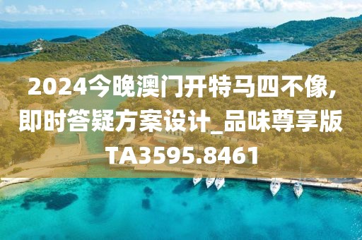 2024今晚澳门开特马四不像,即时答疑方案设计_品味尊享版TA3595.8461