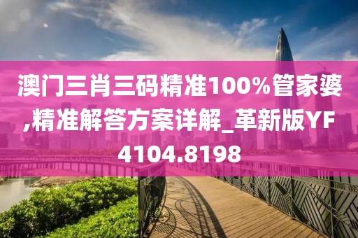 澳门三肖三码精准100%管家婆,精准解答方案详解_革新版YF4104.8198