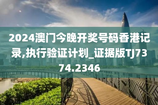 2024澳门今晚开奖号码香港记录,执行验证计划_证据版TJ7374.2346