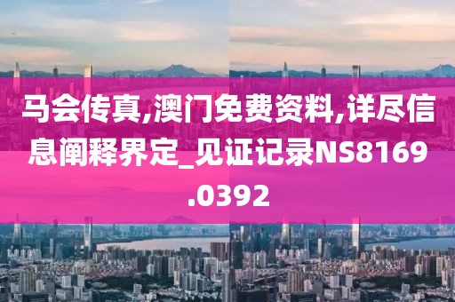 马会传真,澳门免费资料,详尽信息阐释界定_见证记录NS8169.0392