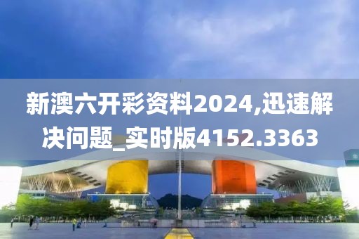 新澳六开彩资料2024,迅速解决问题_实时版4152.3363