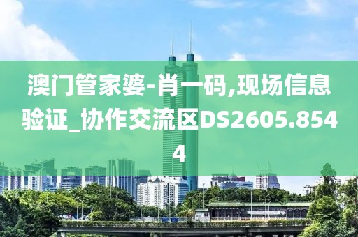 澳门管家婆-肖一码,现场信息验证_协作交流区DS2605.8544