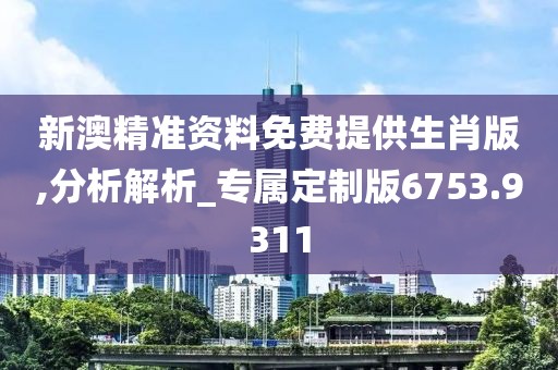 新澳精准资料免费提供生肖版,分析解析_专属定制版6753.9311