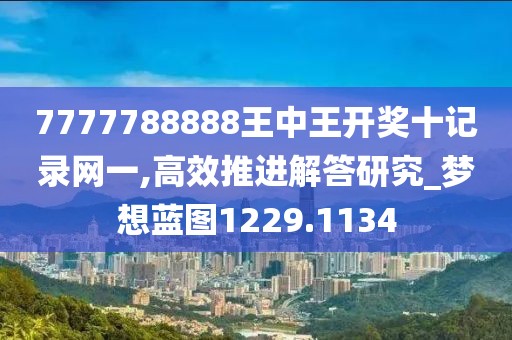 7777788888王中王开奖十记录网一,高效推进解答研究_梦想蓝图1229.1134
