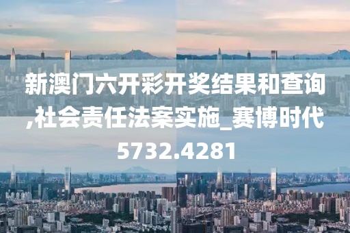 新澳门六开彩开奖结果和查询,社会责任法案实施_赛博时代5732.4281