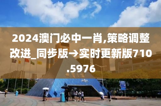 2024澳门必中一肖,策略调整改进_同步版→实时更新版710.5976