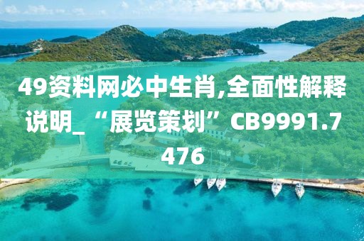 49资料网必中生肖,全面性解释说明_“展览策划”CB9991.7476