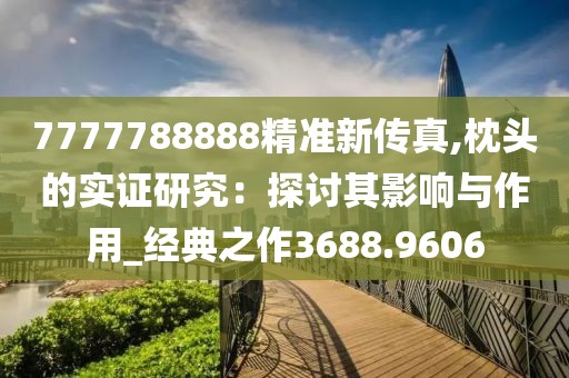 7777788888精准新传真,枕头的实证研究：探讨其影响与作用_经典之作3688.9606