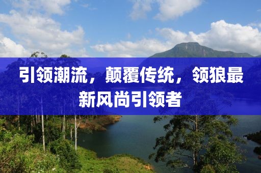 引领潮流，颠覆传统，领狼最新风尚引领者