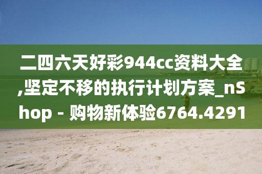 二四六天好彩944cc资料大全,坚定不移的执行计划方案_nShop - 购物新体验6764.4291