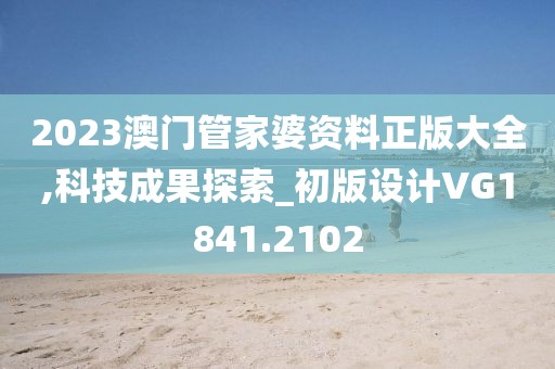 2023澳门管家婆资料正版大全,科技成果探索_初版设计VG1841.2102