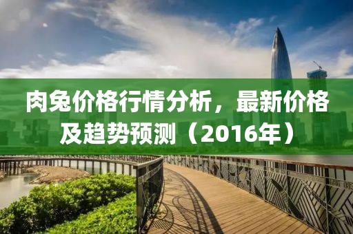 肉兔价格行情分析，最新价格及趋势预测（2016年）